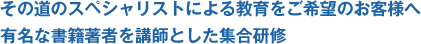 その道のスペシャリストによる教育をご希望のお客様へ 有名な書籍著者を講師とした集合研修