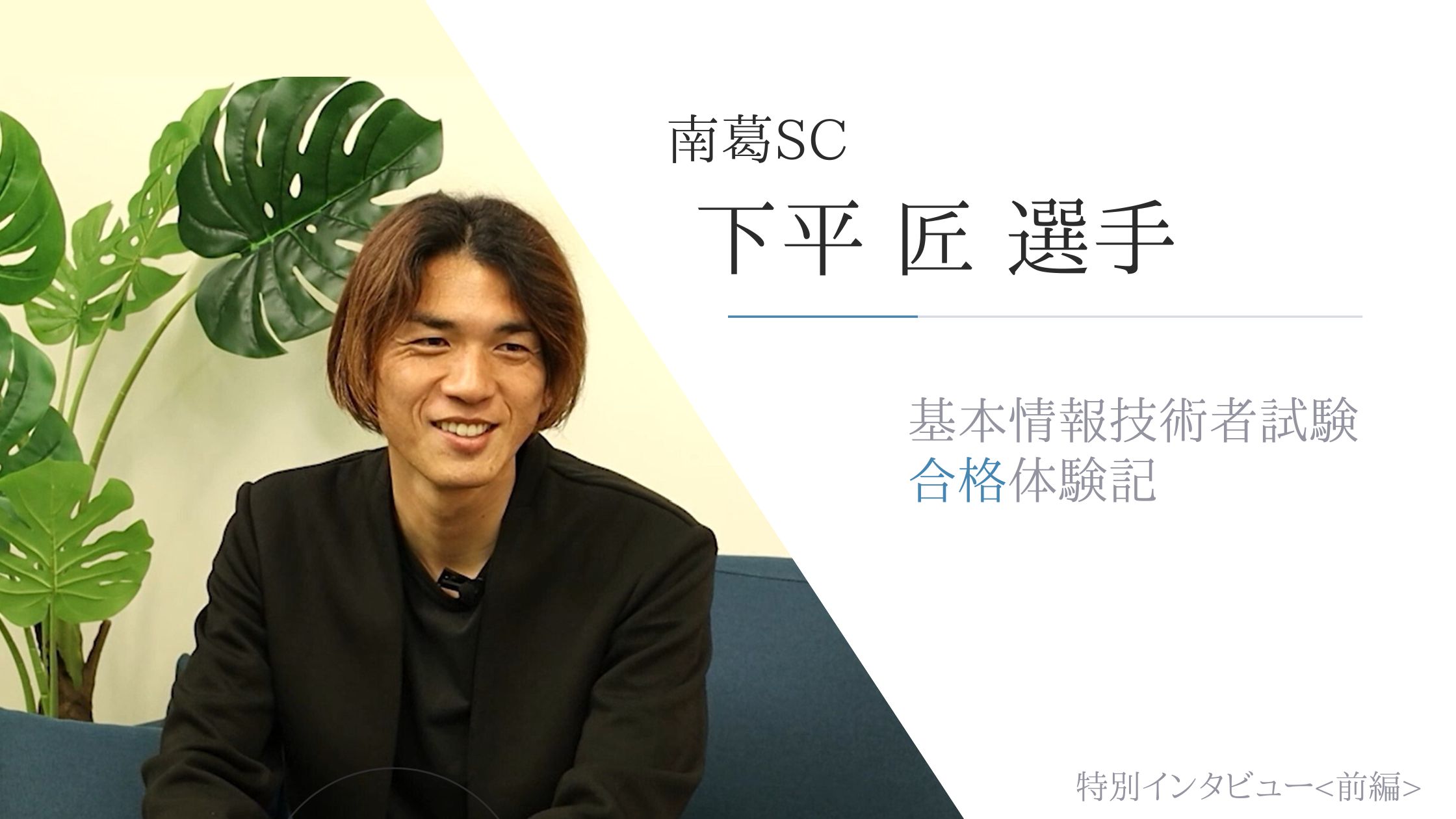 南葛SC下平匠選手 基本情報技術者試験 合格体験記 特別インタビュー